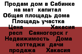 Продам дом в Сабинке на мат. капитал › Общая площадь дома ­ 40 › Площадь участка ­ 13 › Цена ­ 450 000 - Хакасия респ., Саяногорск г. Недвижимость » Дома, коттеджи, дачи продажа   . Хакасия респ.,Саяногорск г.